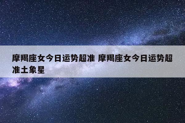 摩羯座女今日运势超准 摩羯座女今日运势超准土象星-发点星座网