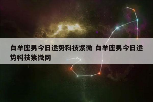 白羊座科技紫微星座运势(紫微科技星座每日运势白羊座)