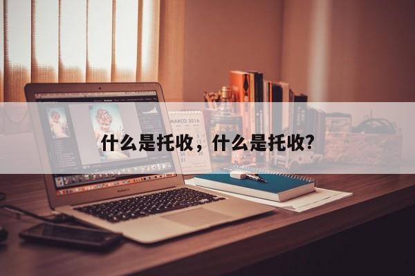 什么是托收,什么是托收? 创业知识库