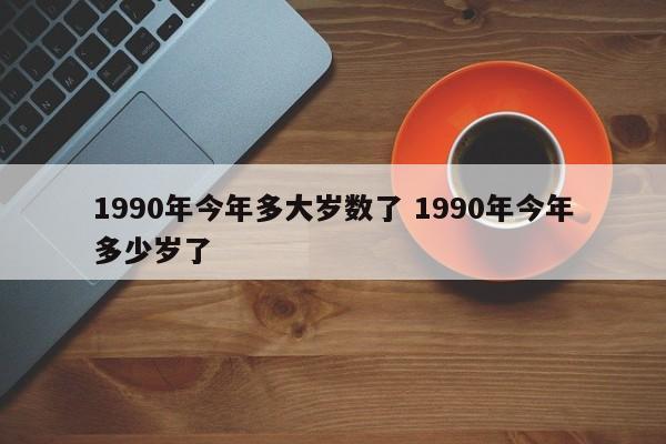 1990年今年多大岁数了 1990年今年多少岁了