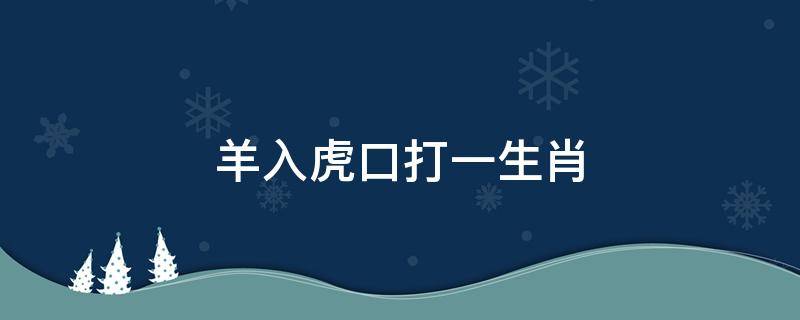 羊入虎口打一生肖 今晚必开一肖最佳生肖