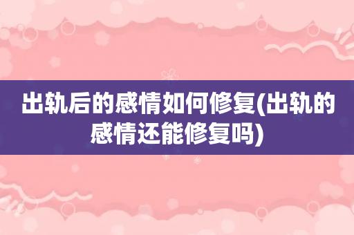 出轨后的感情如何修复(出轨的感情还能修复吗)