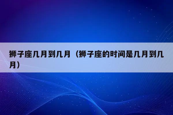 狮子座几月到几月(狮子座的时间是几月到几月)-图1