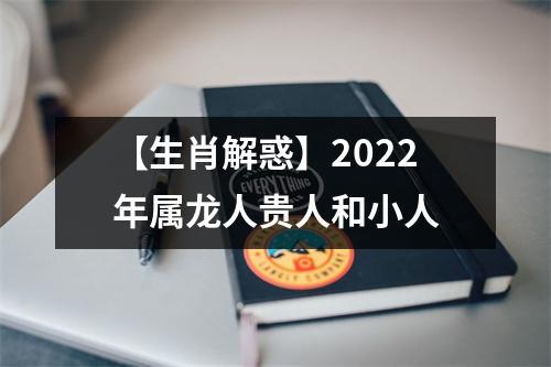 【生肖解惑】2023年属龙人贵人和小人