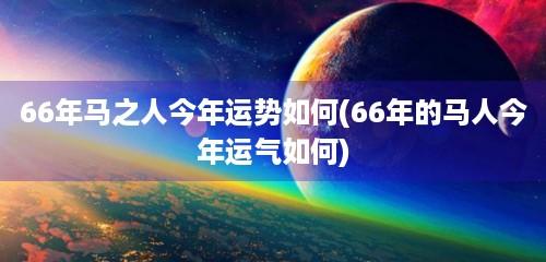 66年马之人今年运势如何(66年的马人今年运气如何)