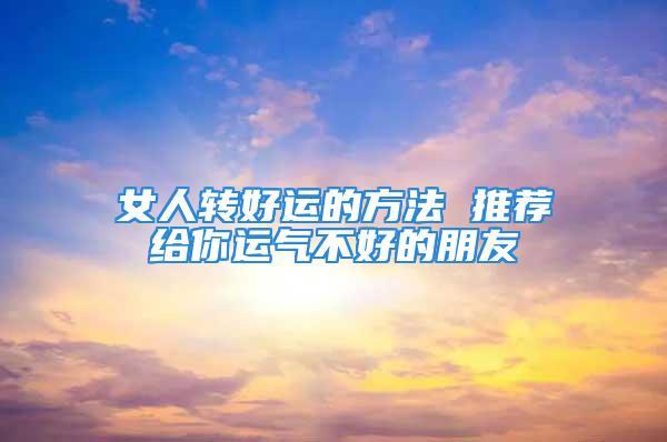 女人转好运的方法 推荐给你运气不好的朋友