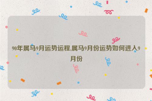 90年属马9月运势运程,属马9月份运势如何进入9月份