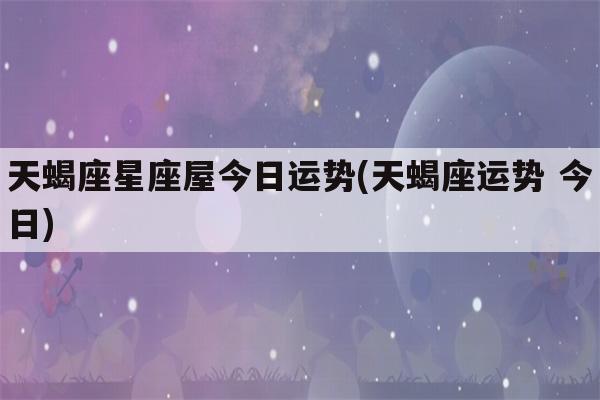 天蝎座星座屋今日运势(天蝎座运势 今日)