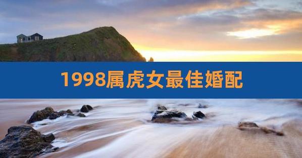 1998属虎女最佳婚配,九八年属虎女最佳婚配属相