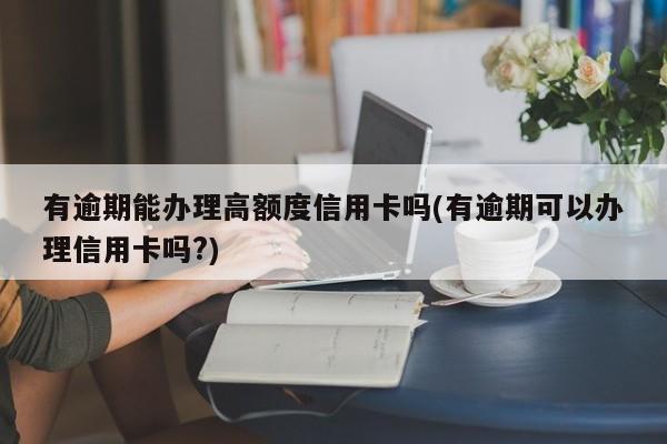 有逾期能办理高额度信用卡吗(有逾期可以办理信用卡吗?)-人人学se