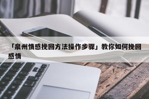 「泉州情感挽回方法操作步骤」教你如何挽回感情-心涂情感网