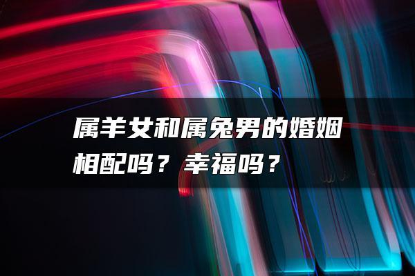 属羊女和属兔男的婚姻相配吗?幸福吗?