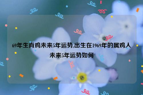 69年生肖鸡未来5年运势,出生在1969年的属鸡人未来5年运势如何