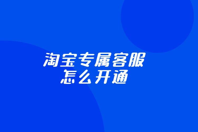 淘宝专属客服怎么开通淘宝专属客服有什么用