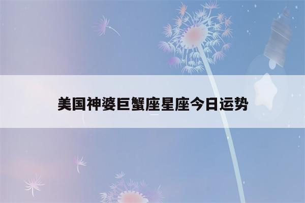 美国神婆巨蟹座星座今日运势(巨蟹座今日运势查询美国神婆)-第1张图片