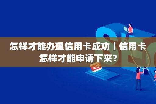 怎样才能办理信用卡成功丨信用卡怎样才能申请下来?