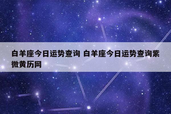 白羊座今日运势查询 白羊座今日运势查询紫微黄历网-发点星座网