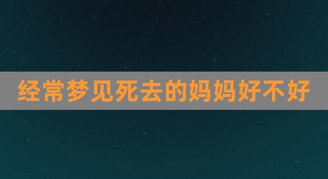 经常梦见死去的妈妈好不好(连续三天梦见去世的妈妈)