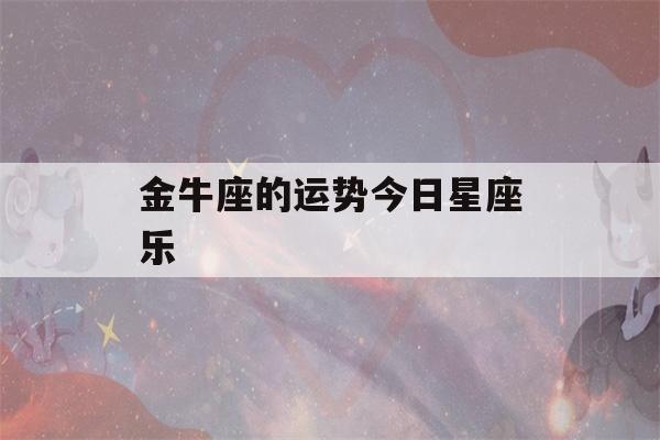 金牛座的运势今日星座乐(今天金牛座星座运势)-第1张图片-蜀辣汇星座