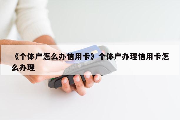 《个体户怎么办信用卡》个体户办理信用卡怎么办理 第1张