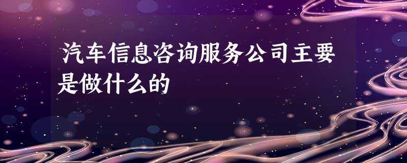 汽车信息咨询服务公司主要是做什么的