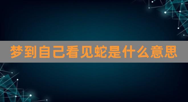 梦到自己看见蛇是什么意思(周公解梦梦见蛇好吗)