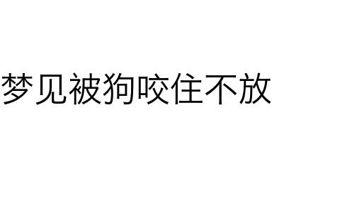 梦见被狗咬着不放(梦见被狼咬住不放是什么意思)