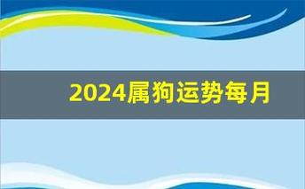 2024属狗运势每月运势如何 2024属狗运势每月运势