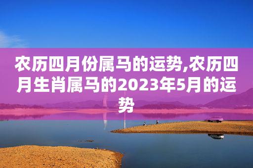 农历四月份属马的运势,农历四月生肖属马的2023年5月的运势