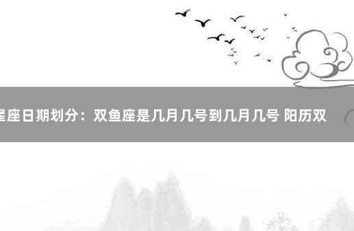 双鱼座是几月几号到几月几号,双鱼座出生日期是2月20日-3月20日(按