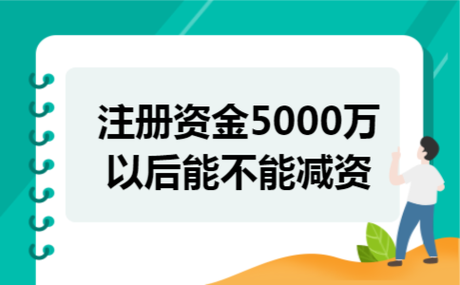 注册资金5000万以后能不能减资