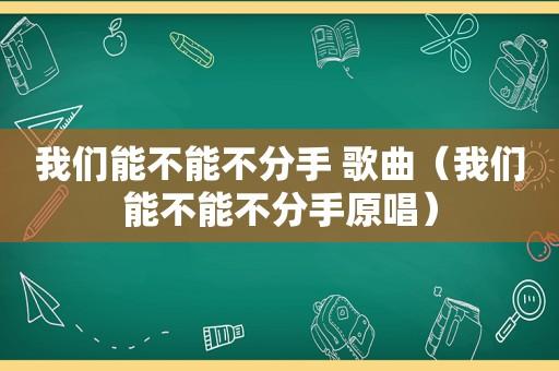 我们能不能不分手 歌曲(我们能不能不分手原唱) - 昌辽中文歌词网