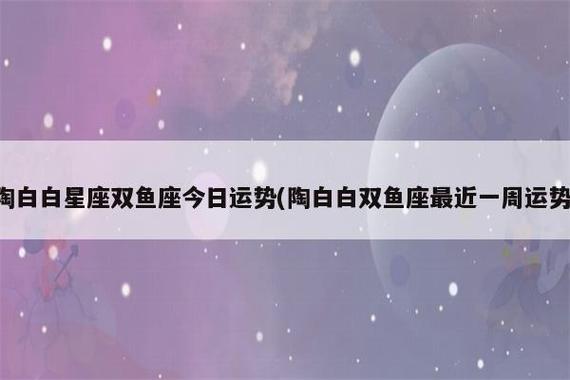 陶白白星座双鱼座今日运势(陶白白双鱼座最近一周运势)