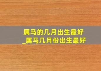 属马的几月出生最好 –属马的几月出生最好命-趋势网-趋势迷