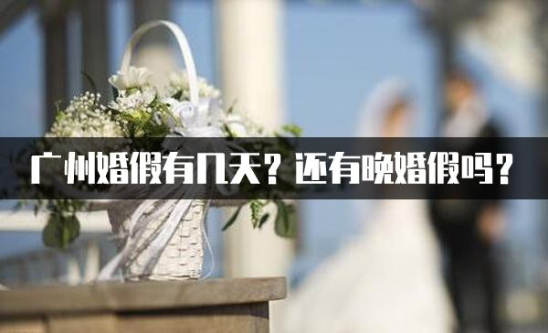 2023广州婚假有几天?广州还有晚婚假吗?