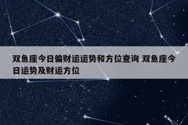 双鱼座今日偏财运运势和方位查询 双鱼座今日运势及财运方位-发点星座