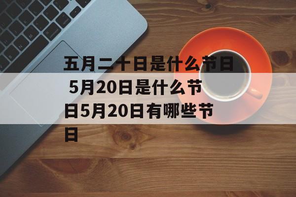 五月二十日是什么节日 5月20日是什么节日5月20日有哪些节日