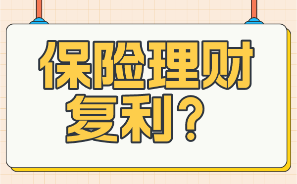 保险理财的复利值得购买吗?一文读懂保险理财的复利