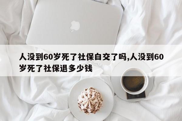 人没到60岁死了社保白交了吗,人没到60岁死了社保退多少钱插图