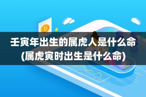 壬寅年出生的属虎人是什么命(属虎寅时出生是什么命)