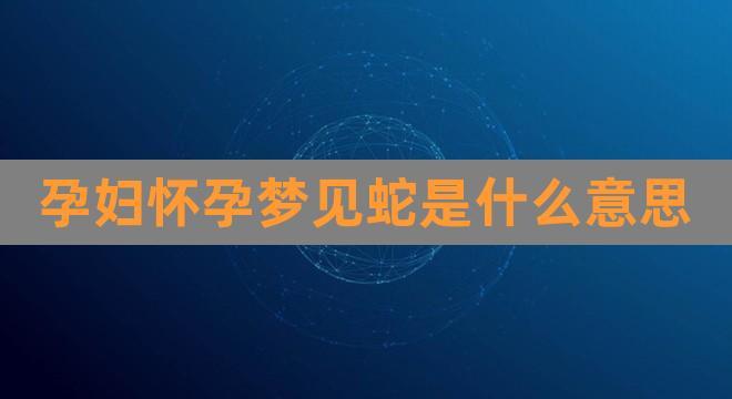 孕妇怀孕梦见蛇是什么意思(为什么梦见蛇就怀孕了)