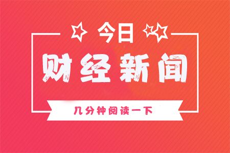 「8月6日」今日财经新闻几分钟了解一下