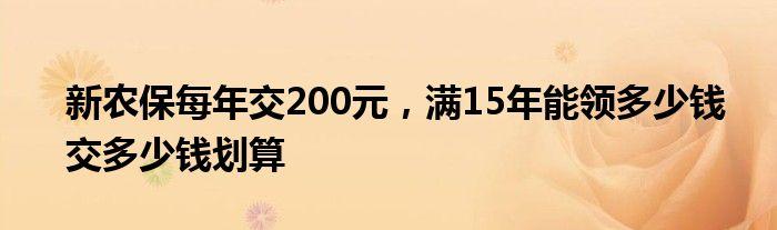 新农保每年交200元满15年能领多少钱交多少钱划算