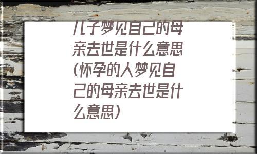 儿子梦见自己的母亲去世是什么意思怀孕的人梦见自己的母亲去世是什么