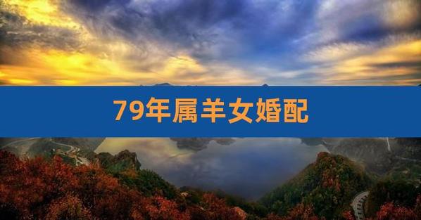 79年属羊女婚配,79年属羊女最佳配偶属相