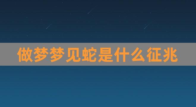 做梦梦见蛇是什么征兆(女人晚上梦见蛇好不好)