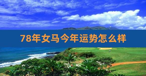 78年女马今年运势怎么样,78年属马的女人今年运气好吗