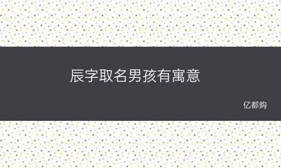 辰字取名男孩有寓意 辰字取名寓意解释