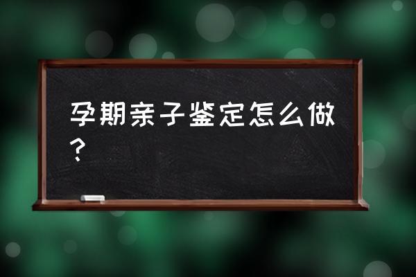 怀孕验dna 孕期亲子鉴定怎么做?