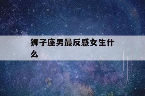 2:如何让狮子座男生喜欢你狮子座男最反感女生的缺点.